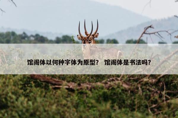 馆阁体以何种字体为原型？ 馆阁体是书法吗？