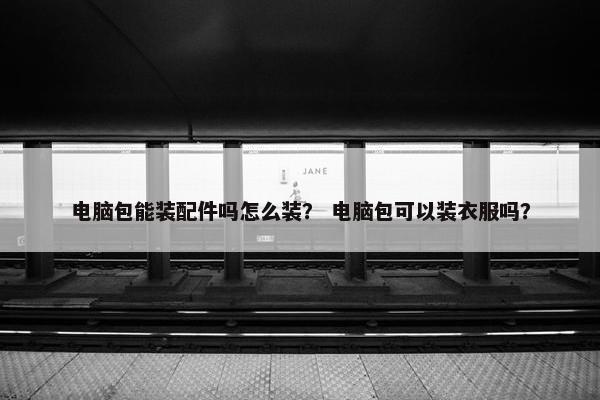 电脑包能装配件吗怎么装？ 电脑包可以装衣服吗？