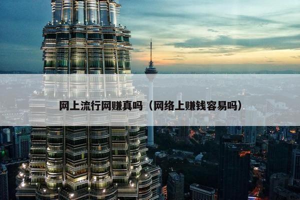 网上流行网赚真吗（网络上赚钱容易吗）
