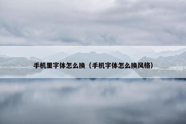 手机里字体怎么换（手机字体怎么换风格）