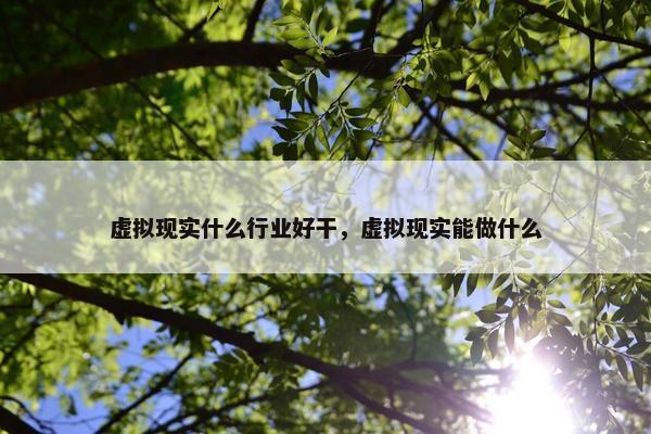 虚拟现实什么行业好干，虚拟现实能做什么