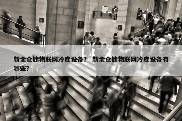 新余仓储物联网冷库设备？ 新余仓储物联网冷库设备有哪些？