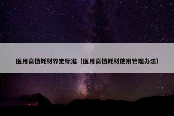 医用高值耗材界定标准（医用高值耗材使用管理办法）