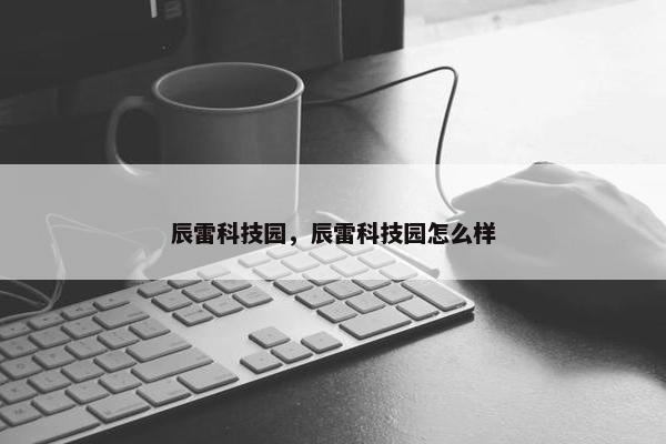 辰雷科技园，辰雷科技园怎么样