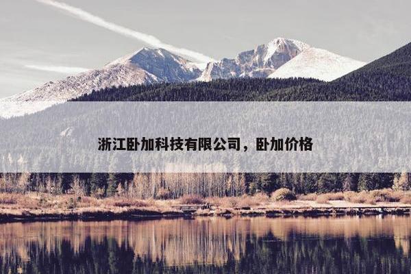 浙江卧加科技有限公司，卧加价格