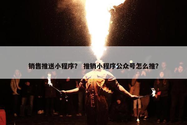 销售推送小程序？ 推销小程序公众号怎么推？