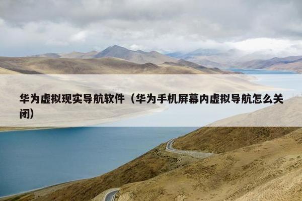 华为虚拟现实导航软件（华为手机屏幕内虚拟导航怎么关闭）