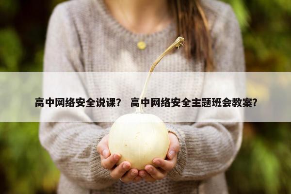 高中网络安全说课？ 高中网络安全主题班会教案？