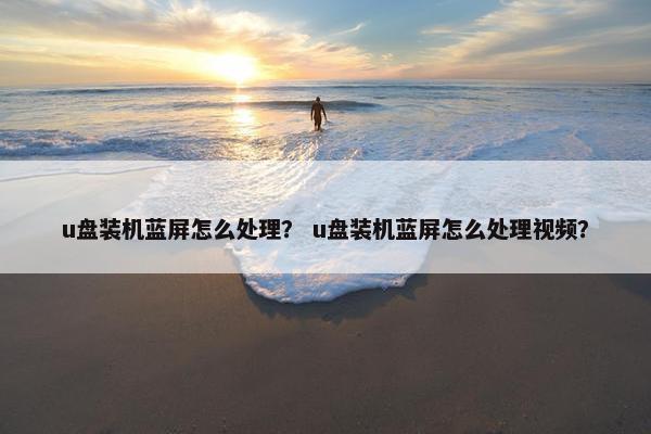 u盘装机蓝屏怎么处理？ u盘装机蓝屏怎么处理视频？