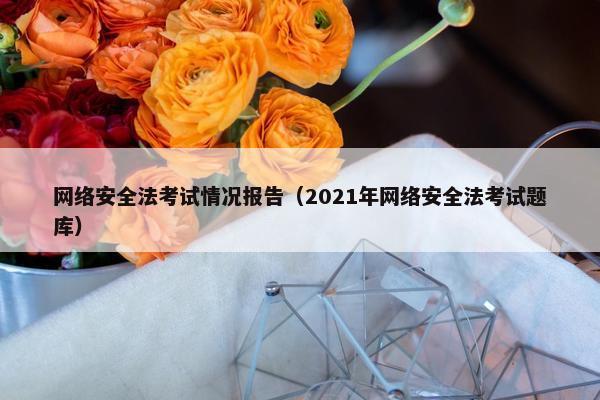 网络安全法考试情况报告（2021年网络安全法考试题库）