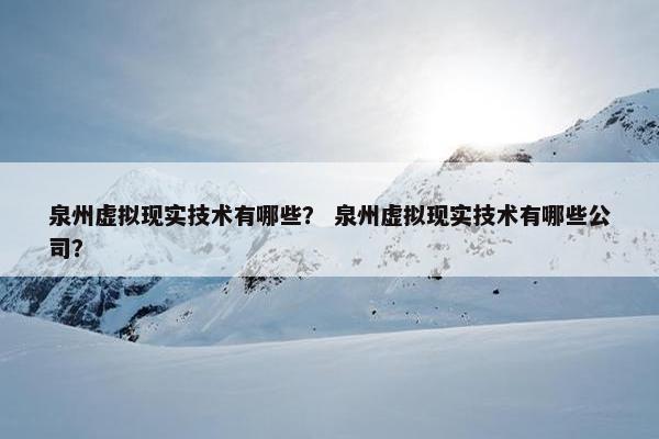 泉州虚拟现实技术有哪些？ 泉州虚拟现实技术有哪些公司？