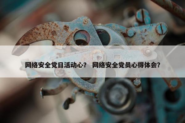 网络安全党日活动心？ 网络安全党员心得体会？