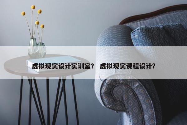虚拟现实设计实训室？ 虚拟现实课程设计？