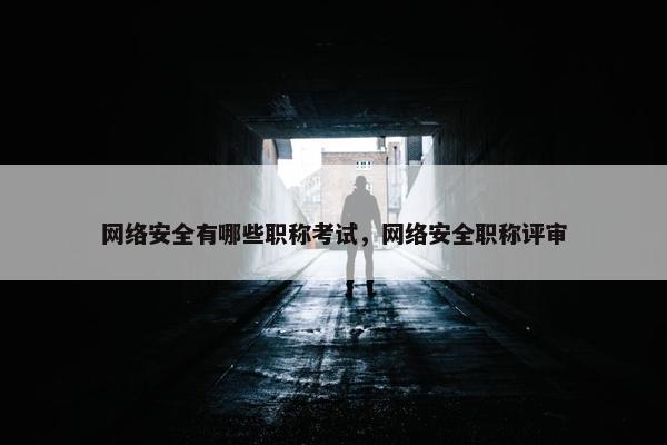 网络安全有哪些职称考试，网络安全职称评审