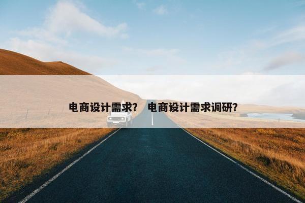 电商设计需求？ 电商设计需求调研？