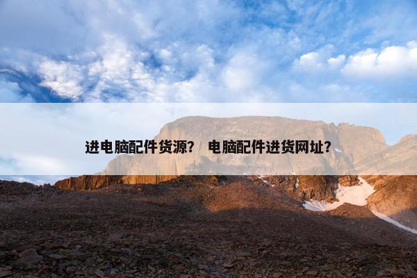 进电脑配件货源？ 电脑配件进货网址？