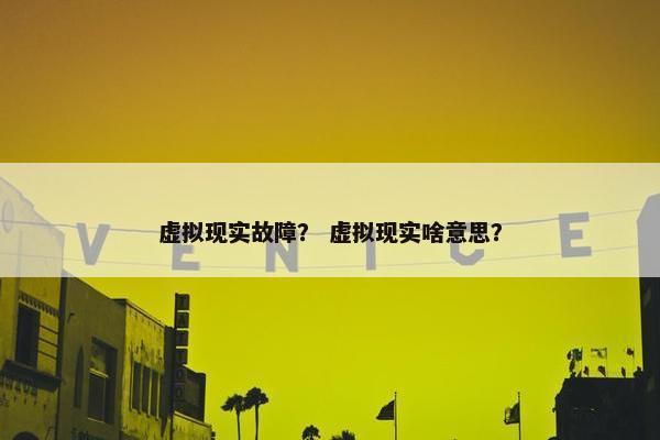 虚拟现实故障？ 虚拟现实啥意思？