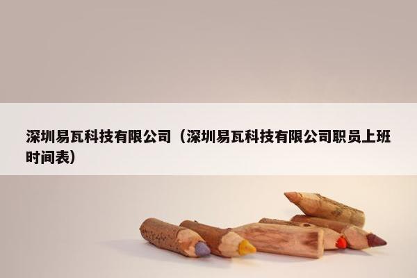 深圳易瓦科技有限公司（深圳易瓦科技有限公司职员上班时间表）