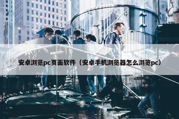 安卓浏览pc页面软件（安卓手机浏览器怎么浏览pc）