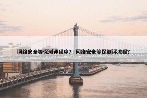 网络安全等保测评程序？ 网络安全等保测评流程？