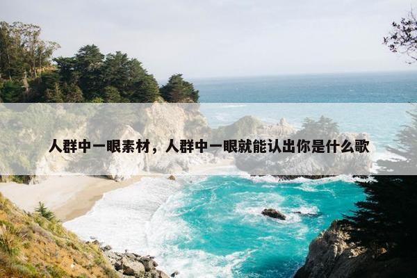 人群中一眼素材，人群中一眼就能认出你是什么歌