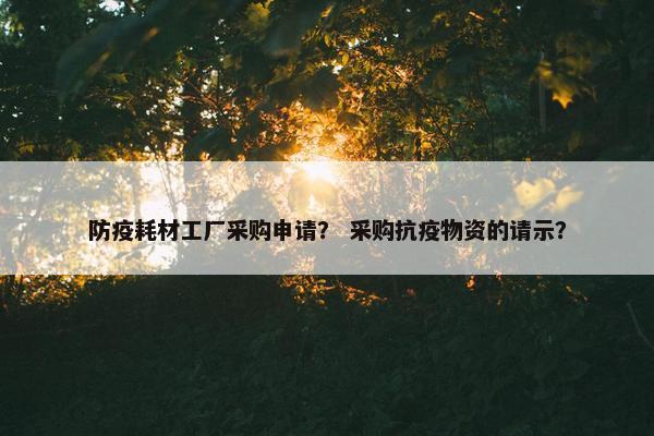 防疫耗材工厂采购申请？ 采购抗疫物资的请示？