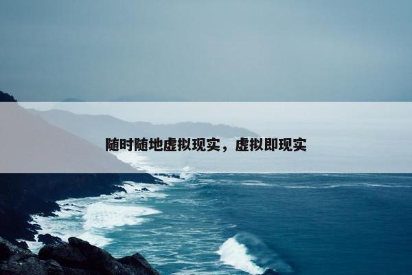 随时随地虚拟现实，虚拟即现实