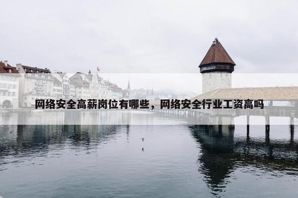 网络安全高薪岗位有哪些，网络安全行业工资高吗