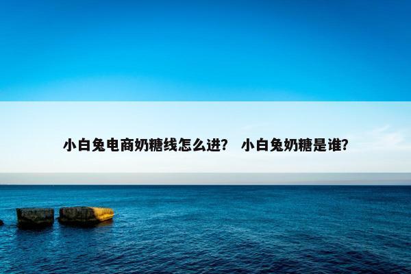 小白兔电商奶糖线怎么进？ 小白兔奶糖是谁？