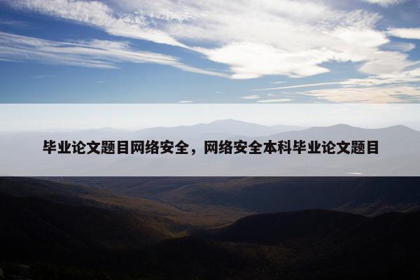 毕业论文题目网络安全，网络安全本科毕业论文题目