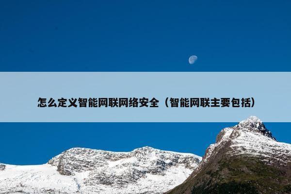 怎么定义智能网联网络安全（智能网联主要包括）