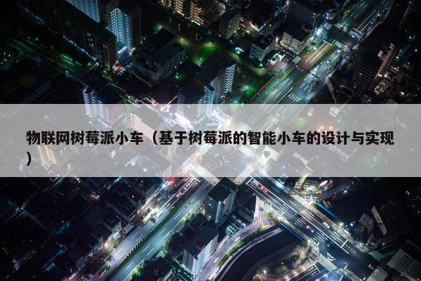 物联网树莓派小车（基于树莓派的智能小车的设计与实现）