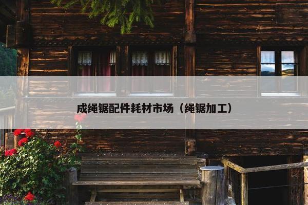 成绳锯配件耗材市场（绳锯加工）