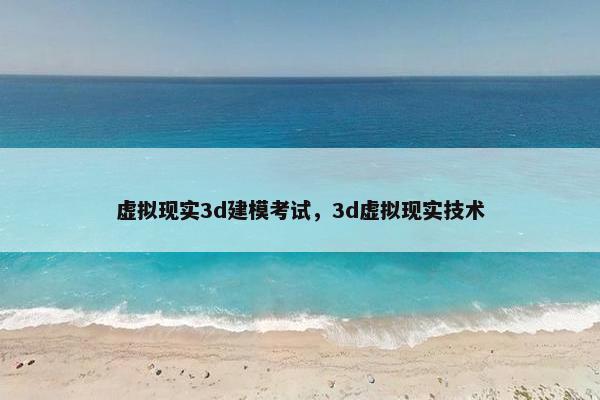 虚拟现实3d建模考试，3d虚拟现实技术