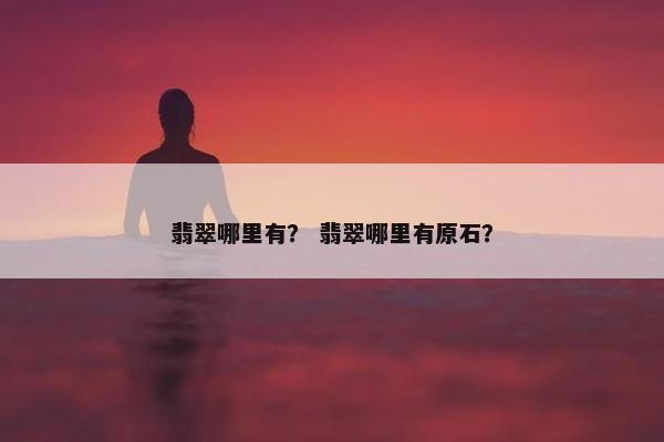 翡翠哪里有？ 翡翠哪里有原石？