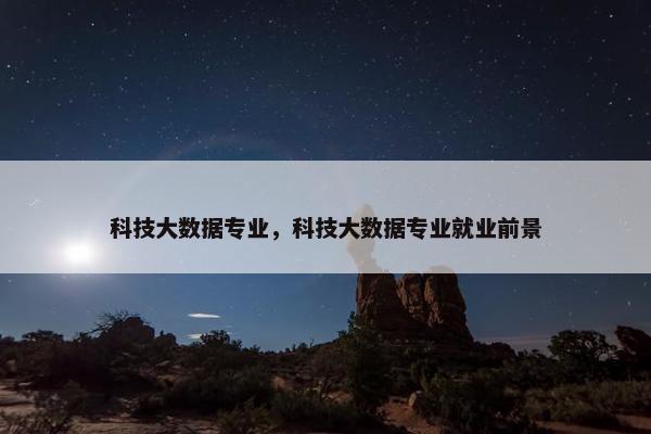 科技大数据专业，科技大数据专业就业前景