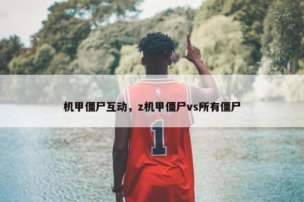 机甲僵尸互动，z机甲僵尸vs所有僵尸