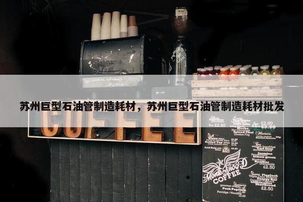 苏州巨型石油管制造耗材，苏州巨型石油管制造耗材批发