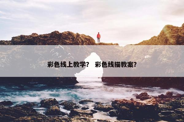 彩色线上教学？ 彩色线描教案？