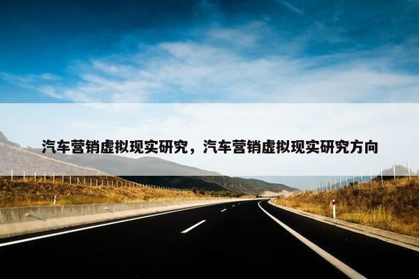 汽车营销虚拟现实研究，汽车营销虚拟现实研究方向