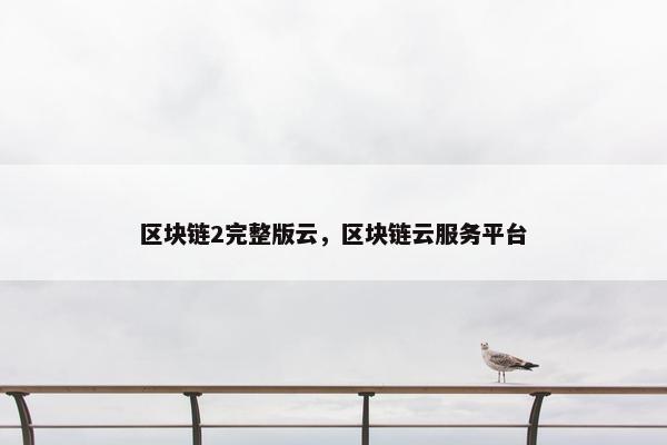 区块链2完整版云，区块链云服务平台
