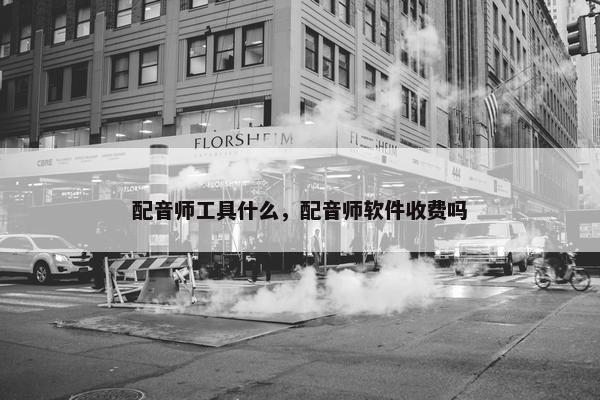 配音师工具什么，配音师软件收费吗