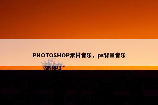 PHOTOSHOP素材音乐，ps背景音乐