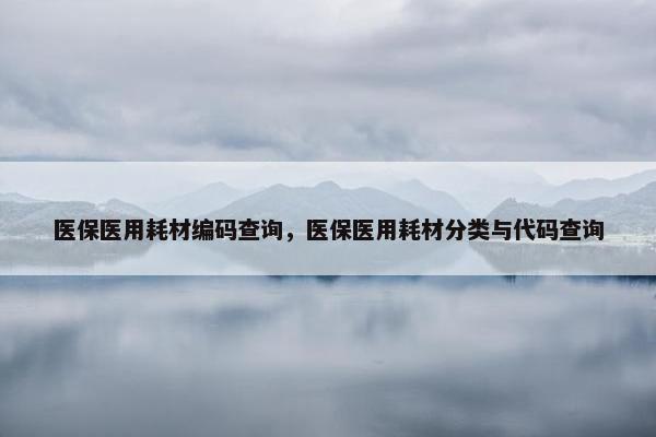 医保医用耗材编码查询，医保医用耗材分类与代码查询