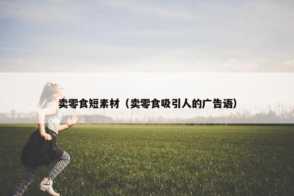 卖零食短素材（卖零食吸引人的广告语）