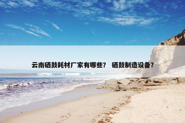 云南硒鼓耗材厂家有哪些？ 硒鼓制造设备？
