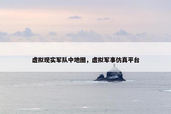 虚拟现实军队中地图，虚拟军事仿真平台