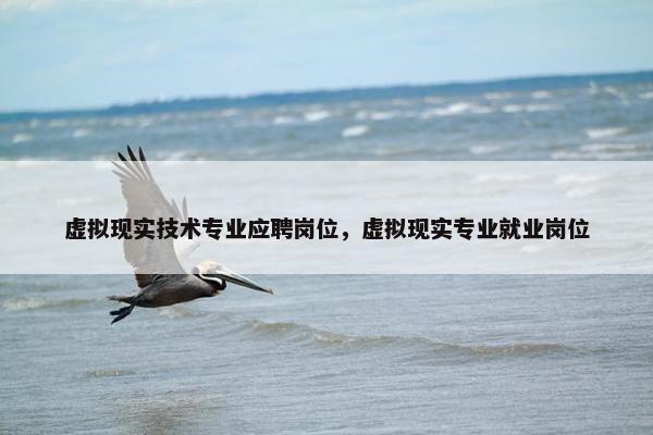 虚拟现实技术专业应聘岗位，虚拟现实专业就业岗位