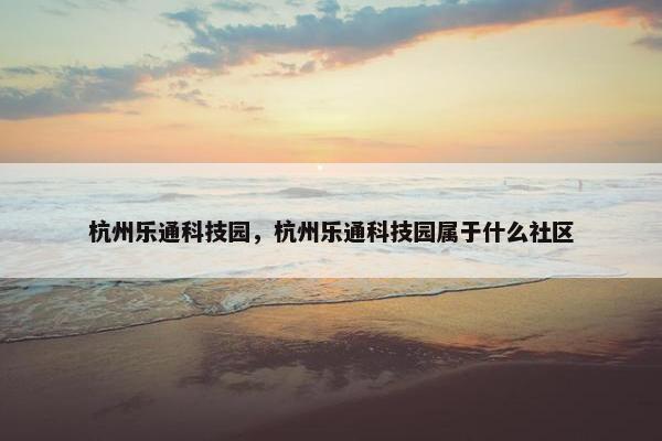 杭州乐通科技园，杭州乐通科技园属于什么社区