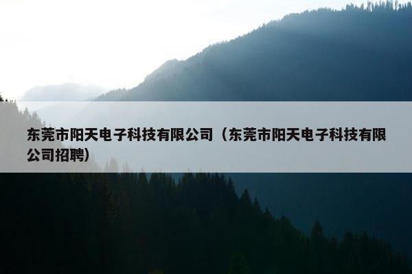 东莞市阳天电子科技有限公司（东莞市阳天电子科技有限公司招聘）